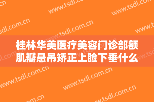 桂林华美医疗美容门诊部额肌瓣悬吊矫正上睑下垂什么价格?需要多久恢复?
