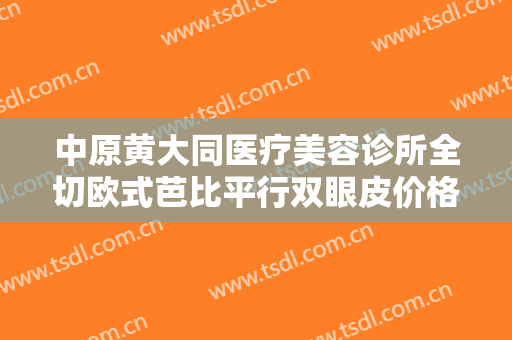 中原黄大同医疗美容诊所全切欧式芭比平行双眼皮价格多少钱?贵不贵?