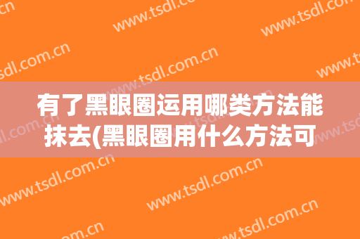 有了黑眼圈运用哪类方法能抹去(黑眼圈用什么方法可以去掉)