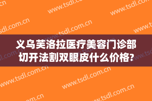 义乌芙洛拉医疗美容门诊部切开法割双眼皮什么价格?贵不贵?(义乌芙洛拉整形是三甲医院吗)
