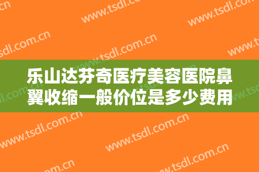 乐山达芬奇医疗美容医院鼻翼收缩一般价位是多少费用?好不好?