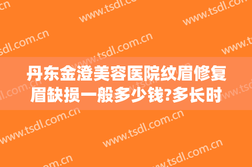 丹东金澄美容医院纹眉修复眉缺损一般多少钱?多长时间恢复?(丹东哪家美容院纹眉好)