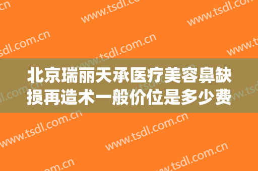 北京瑞丽天承医疗美容鼻缺损再造术一般价位是多少费用?好不好?(瑞丽天承医疗美容怎么样)