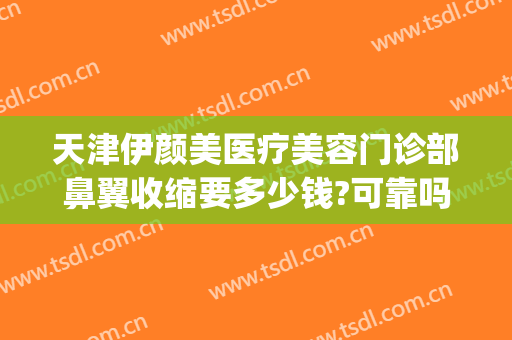 天津伊颜美医疗美容门诊部鼻翼收缩要多少钱?可靠吗?(医美收缩鼻子毛孔多少钱)