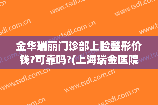 金华瑞丽门诊部上睑整形价钱?可靠吗?(上海瑞金医院整形医生)