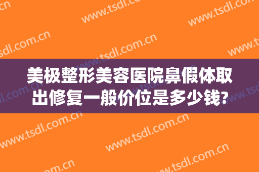 美极整形美容医院鼻假体取出修复一般价位是多少钱?有哪些优势?(鼻子整形做假体多少钱)