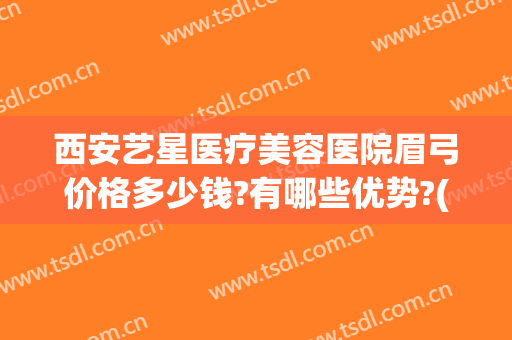 西安艺星医疗美容医院眉弓价格多少钱?有哪些优势?(眉弓整形多少钱)