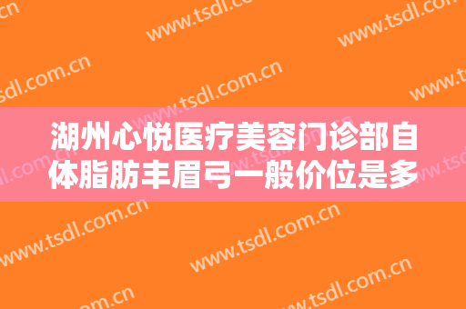 湖州心悦医疗美容门诊部自体脂肪丰眉弓一般价位是多少?有哪些优势?