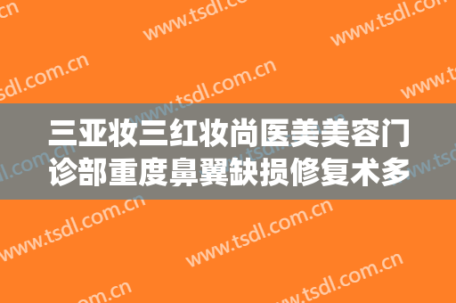 三亚妆三红妆尚医美美容门诊部重度鼻翼缺损修复术多少钱?靠谱吗?(三亚颜值医美整形医院)