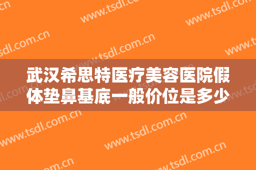 武汉希思特医疗美容医院假体垫鼻基底一般价位是多少费用?需要多久恢复?