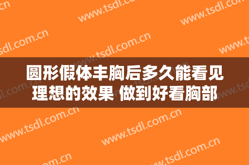 圆形假体丰胸后多久能看见理想的效果 做到好看胸部