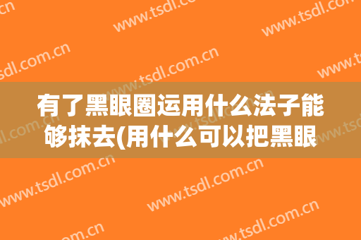 有了黑眼圈运用什么法子能够抹去(用什么可以把黑眼圈弄掉)