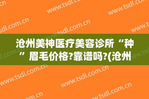 沧州美神医疗美容诊所“种”眉毛价格?靠谱吗?(沧州美神医疗美容诊所怎么样)