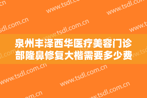 泉州丰泽西华医疗美容门诊部隆鼻修复大楷需要多少费用?需要多久恢复?