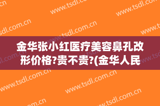 金华张小红医疗美容鼻孔改形价格?贵不贵?(金华人民医院医疗整形美容)