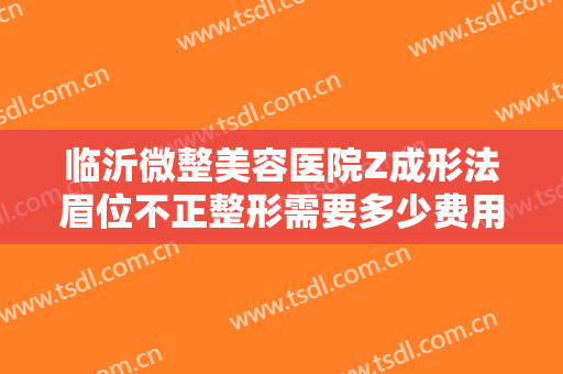 临沂微整美容医院Z成形法眉位不正整形需要多少费用?多长时间恢复?