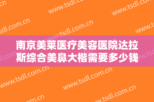 南京美莱医疗美容医院达拉斯综合美鼻大楷需要多少钱?需要多久恢复?