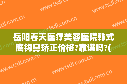岳阳春天医疗美容医院韩式鹰钩鼻矫正价格?靠谱吗?(鹰钩鼻做整形多少钱)
