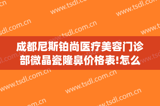 成都尼斯铂尚医疗美容门诊部微晶瓷隆鼻价格表!怎么样?(成都武侯尼斯铂尚医疗美容门诊部有限公司)