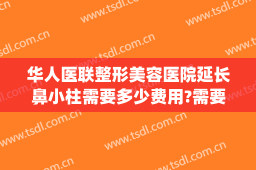 华人医联整形美容医院延长鼻小柱需要多少费用?需要多久恢复?(鼻小柱延长术多少钱)