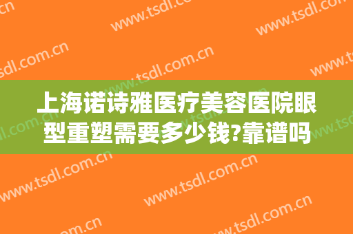 上海诺诗雅医疗美容医院眼型重塑需要多少钱?靠谱吗?(美诺整形医院怎么样)