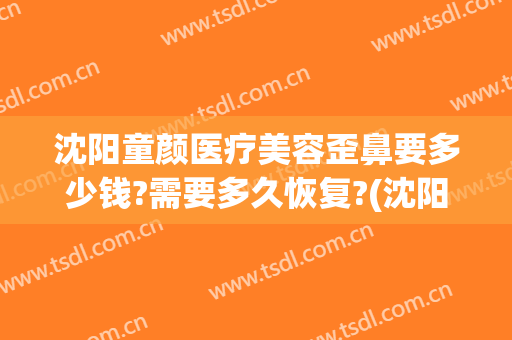 沈阳童颜医疗美容歪鼻要多少钱?需要多久恢复?(沈阳童颜医疗美容好不好)