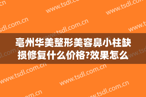 亳州华美整形美容鼻小柱缺损修复什么价格?效果怎么样?(亳州美容医院整形)