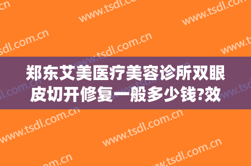 郑东艾美医疗美容诊所双眼皮切开修复一般多少钱?效果怎么样?(郑州做双眼皮修复好的医院)