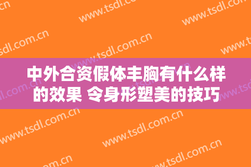中外合资假体丰胸有什么样的效果 令身形塑美的技巧