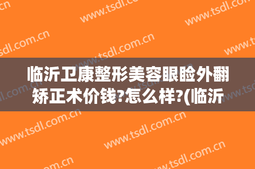 临沂卫康整形美容眼睑外翻矫正术价钱?怎么样?(临沂哪家整形医院隆鼻好是卫康为美丽负责)