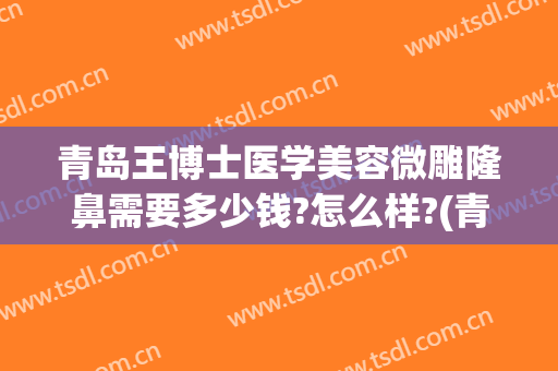 青岛王博士医学美容微雕隆鼻需要多少钱?怎么样?(青岛博士医学整形医院)