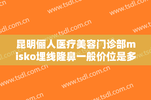 昆明俪人医疗美容门诊部misko埋线隆鼻一般价位是多少?有哪些优势?