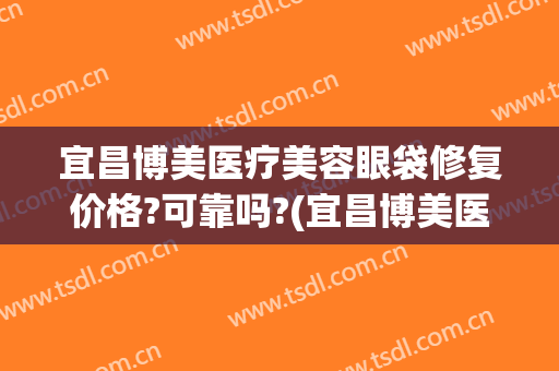 宜昌博美医疗美容眼袋修复价格?可靠吗?(宜昌博美医疗美容眼袋修复价格?可靠吗多少钱)