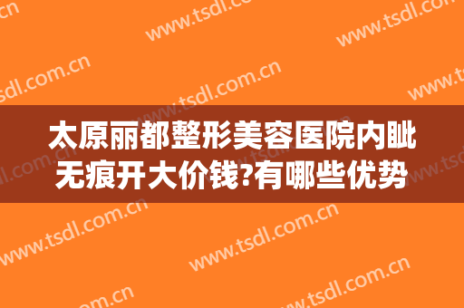太原丽都整形美容医院内眦无痕开大价钱?有哪些优势?(太原丽都整形美容医院内眦无痕开大价钱?有哪些优势呢)