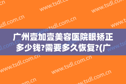 广州壹加壹美容医院眼矫正多少钱?需要多久恢复?(广州壹美整形医院)