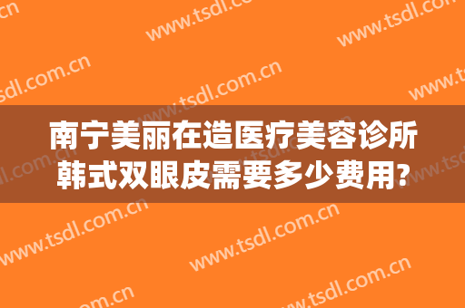 南宁美丽在造医疗美容诊所韩式双眼皮需要多少费用?好不好?(南宁美丽有约整形医院)