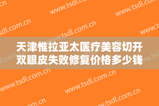 天津惟拉亚太医疗美容切开双眼皮失败修复价格多少钱?多长时间恢复?