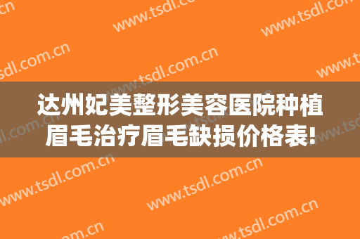 达州妃美整形美容医院种植眉毛治疗眉毛缺损价格表!怎么样?(达州市纹眉哪里好)