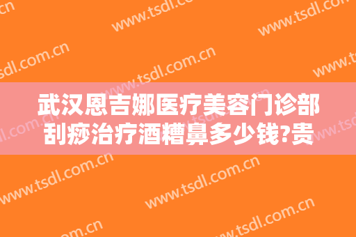 武汉恩吉娜医疗美容门诊部刮痧治疗酒糟鼻多少钱?贵不贵?