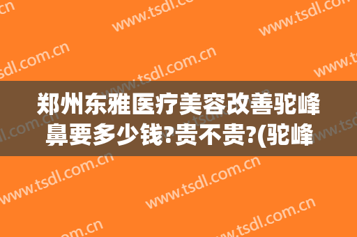 郑州东雅医疗美容改善驼峰鼻要多少钱?贵不贵?(驼峰鼻整容要多少钱)