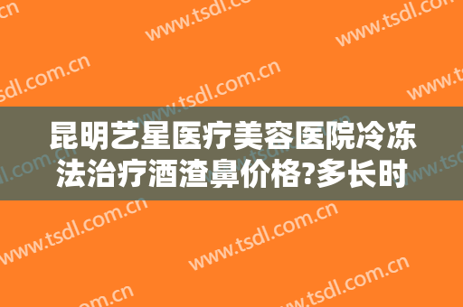 昆明艺星医疗美容医院冷冻法治疗酒渣鼻价格?多长时间恢复?