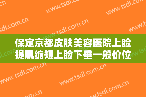 保定京都皮肤美容医院上睑提肌缩短上睑下垂一般价位是多少钱?有哪些优势?