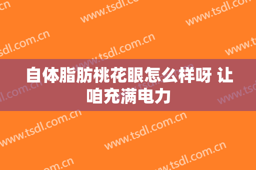自体脂肪桃花眼怎么样呀 让咱充满电力