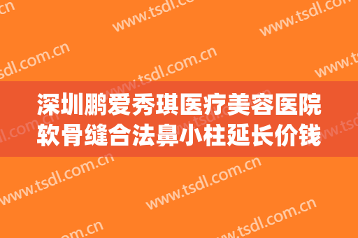 深圳鹏爱秀琪医疗美容医院软骨缝合法鼻小柱延长价钱?有哪些优势?(鹏爱秀琪医疗整形)