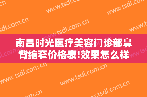 南昌时光医疗美容门诊部鼻背缩窄价格表!效果怎么样?