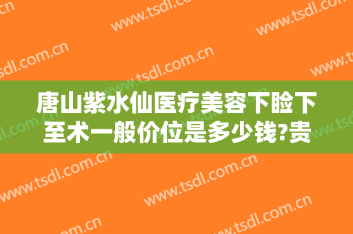 唐山紫水仙医疗美容下睑下至术一般价位是多少钱?贵不贵?