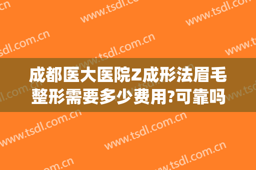 成都医大医院Z成形法眉毛整形需要多少费用?可靠吗?(成都最好的整容医院可选成美整形)