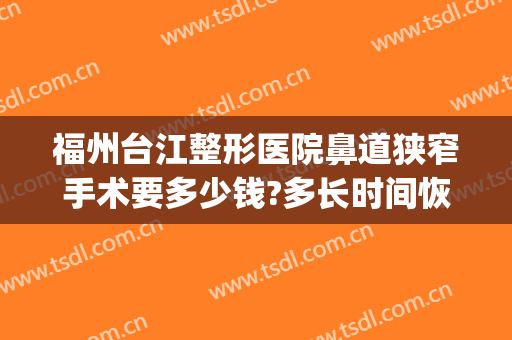 福州台江整形医院鼻道狭窄手术要多少钱?多长时间恢复?(福州台江整形医院电话)