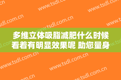多维立体吸脂减肥什么时候看着有明显效果呢 助您量身定制