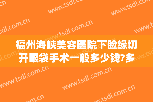福州海峡美容医院下睑缘切开眼袋手术一般多少钱?多长时间恢复?(惠州中心医院割眼袋)